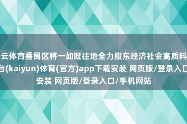 开云体育番禺区将一如既往地全力股东经济社会高质料发展-开云平台(kaiyun)体育(官方)app下载安装 网页版/登录入口/手机网站