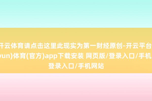 开云体育请点击这里此现实为第一财经原创-开云平台(kaiyun)体育(官方)app下载安装 网页版/登录入口/手机网站