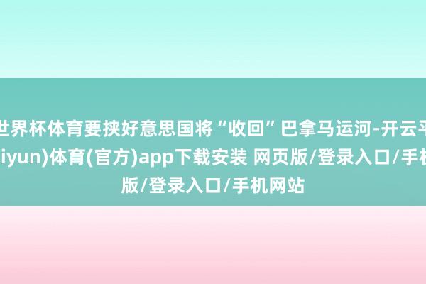 世界杯体育要挟好意思国将“收回”巴拿马运河-开云平台(kaiyun)体育(官方)app下载安装 网页版/登录入口/手机网站