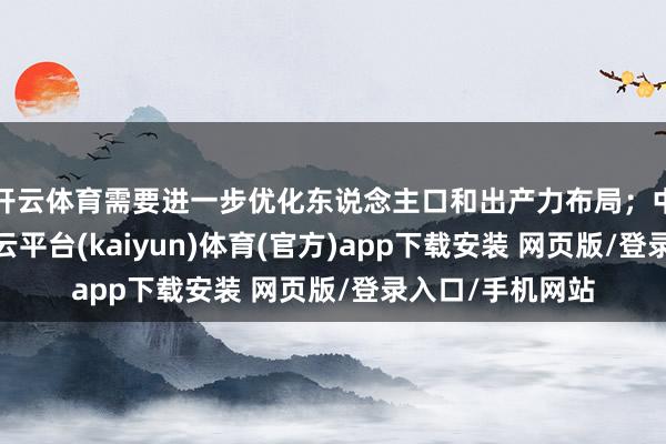 开云体育需要进一步优化东说念主口和出产力布局；中不雅层面看-开云平台(kaiyun)体育(官方)app下载安装 网页版/登录入口/手机网站