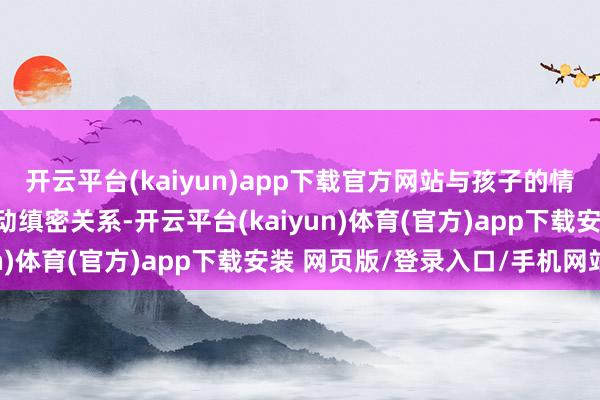 开云平台(kaiyun)app下载官方网站与孩子的情志和全身气机的顺畅驱动缜密关系-开云平台(kaiyun)体育(官方)app下载安装 网页版/登录入口/手机网站