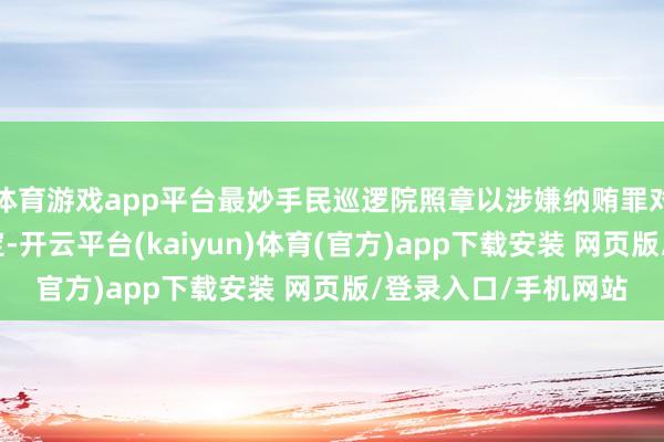 体育游戏app平台最妙手民巡逻院照章以涉嫌纳贿罪对吴好汉作出逮捕决定-开云平台(kaiyun)体育(官方)app下载安装 网页版/登录入口/手机网站