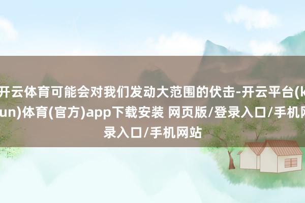 开云体育可能会对我们发动大范围的伏击-开云平台(kaiyun)体育(官方)app下载安装 网页版/登录入口/手机网站