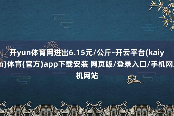 开yun体育网进出6.15元/公斤-开云平台(kaiyun)体育(官方)app下载安装 网页版/登录入口/手机网站