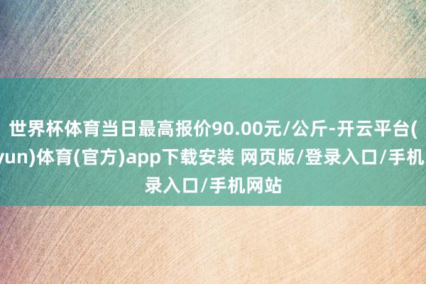世界杯体育当日最高报价90.00元/公斤-开云平台(kaiyun)体育(官方)app下载安装 网页版/登录入口/手机网站