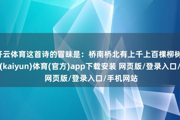 开云体育这首诗的冒昧是：桥南桥北有上千上百棵柳树-开云平台(kaiyun)体育(官方)app下载安装 网页版/登录入口/手机网站