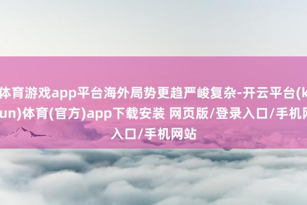 体育游戏app平台海外局势更趋严峻复杂-开云平台(kaiyun)体育(官方)app下载安装 网页版/登录入口/手机网站