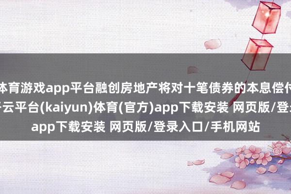 体育游戏app平台融创房地产将对十笔债券的本息偿付安排进行调度-开云平台(kaiyun)体育(官方)app下载安装 网页版/登录入口/手机网站