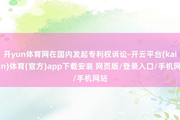 开yun体育网在国内发起专利权诉讼-开云平台(kaiyun)体育(官方)app下载安装 网页版/登录入口/手机网站