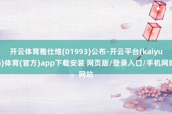 开云体育雅仕维(01993)公布-开云平台(kaiyun)体育(官方)app下载安装 网页版/登录入口/手机网站