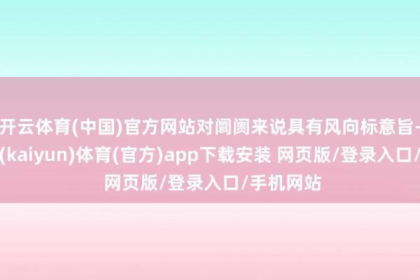 开云体育(中国)官方网站对阛阓来说具有风向标意旨-开云平台(kaiyun)体育(官方)app下载安装 网页版/登录入口/手机网站