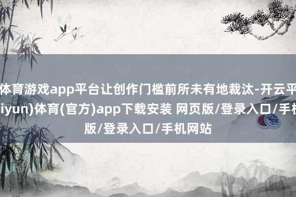体育游戏app平台让创作门槛前所未有地裁汰-开云平台(kaiyun)体育(官方)app下载安装 网页版/登录入口/手机网站