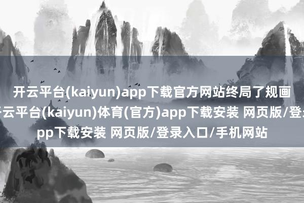 开云平台(kaiyun)app下载官方网站终局了规画功绩稳步增长-开云平台(kaiyun)体育(官方)app下载安装 网页版/登录入口/手机网站