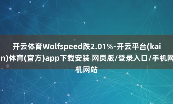 开云体育Wolfspeed跌2.01%-开云平台(kaiyun)体育(官方)app下载安装 网页版/登录入口/手机网站