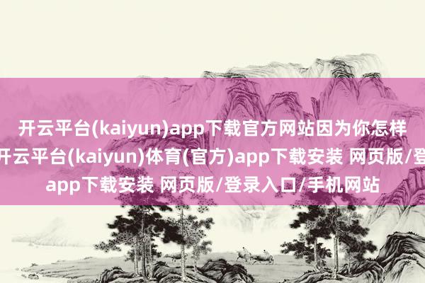 开云平台(kaiyun)app下载官方网站因为你怎样拼皆莫得雇主拼-开云平台(kaiyun)体育(官方)app下载安装 网页版/登录入口/手机网站