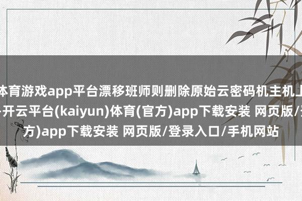 体育游戏app平台漂移班师则删除原始云密码机主机上的集群并开释资源-开云平台(kaiyun)体育(官方)app下载安装 网页版/登录入口/手机网站