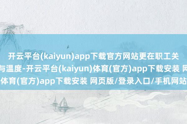 开云平台(kaiyun)app下载官方网站更在职工关怀上展现了突出的方法与温度-开云平台(kaiyun)体育(官方)app下载安装 网页版/登录入口/手机网站