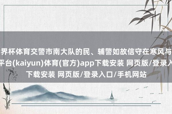 世界杯体育交警市南大队的民、辅警如故信守在寒风与车流之中-开云平台(kaiyun)体育(官方)app下载安装 网页版/登录入口/手机网站
