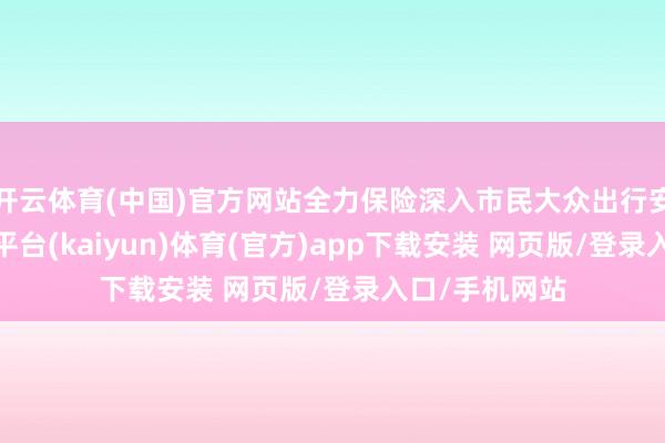 开云体育(中国)官方网站全力保险深入市民大众出行安全通顺-开云平台(kaiyun)体育(官方)app下载安装 网页版/登录入口/手机网站