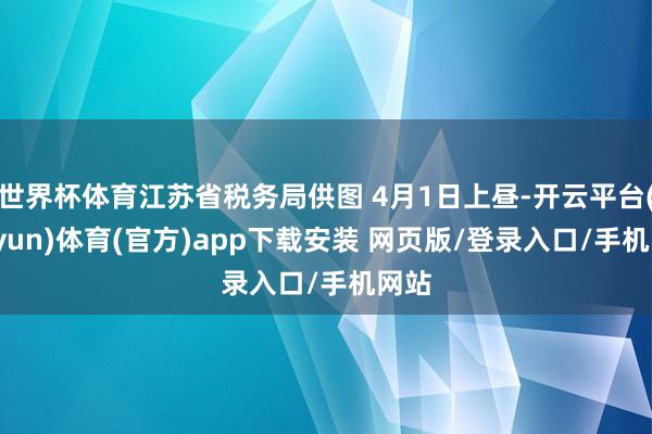 世界杯体育江苏省税务局供图 4月1日上昼-开云平台(kaiyun)体育(官方)app下载安装 网页版/登录入口/手机网站