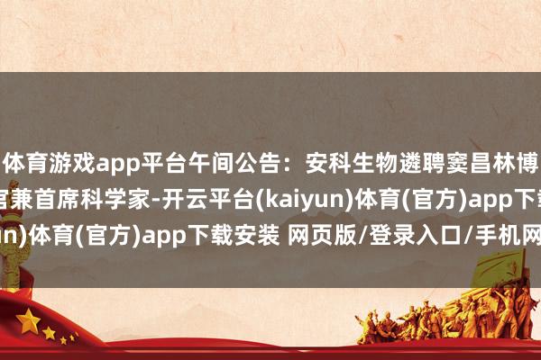 体育游戏app平台午间公告:安科生物遴聘窦昌林博士为公司首席实施官兼首席科学家-开云平台(kaiyun)体育(官方)app下载安装 网页版/登录入口/手机网站