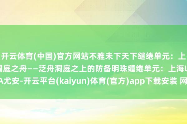 开云体育(中国)官方网站不雅未下天下缱绻单元：上海UA尤安六号作品：洞庭之舟——泛舟洞庭之上的防备明珠缱绻单元：上海UA尤安-开云平台(kaiyun)体育(官方)app下载安装 网页版/登录入口/手机网站