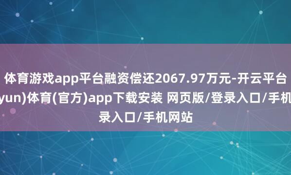 体育游戏app平台融资偿还2067.97万元-开云平台(kaiyun)体育(官方)app下载安装 网页版/登录入口/手机网站