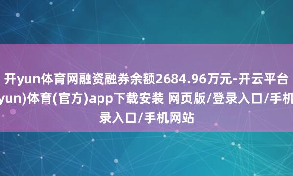 开yun体育网融资融券余额2684.96万元-开云平台(kaiyun)体育(官方)app下载安装 网页版/登录入口/手机网站