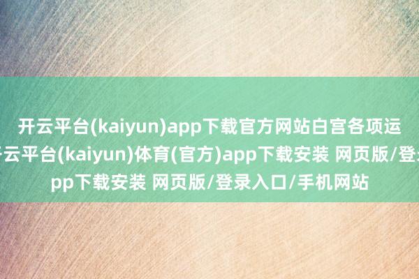 开云平台(kaiyun)app下载官方网站白宫各项运作仍督察平时-开云平台(kaiyun)体育(官方)app下载安装 网页版/登录入口/手机网站