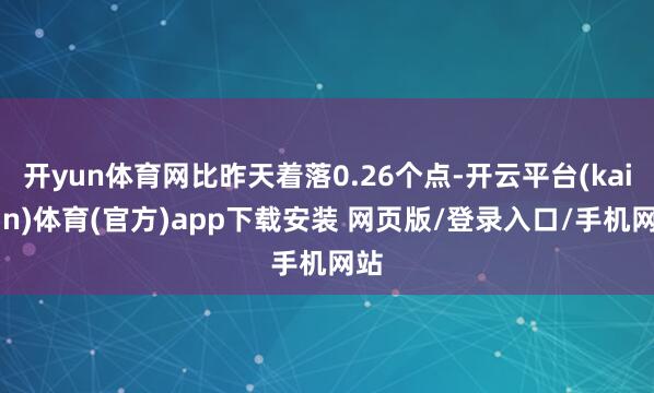 开yun体育网比昨天着落0.26个点-开云平台(kaiyun)体育(官方)app下载安装 网页版/登录入口/手机网站