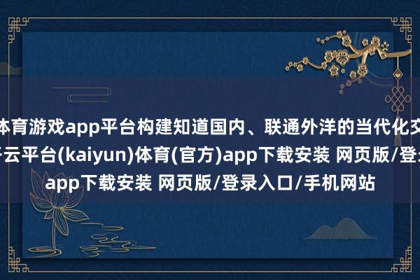 体育游戏app平台构建知道国内、联通外洋的当代化交通输送大通谈-开云平台(kaiyun)体育(官方)app下载安装 网页版/登录入口/手机网站