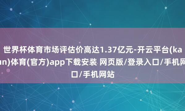 世界杯体育市场评估价高达1.37亿元-开云平台(kaiyun)体育(官方)app下载安装 网页版/登录入口/手机网站