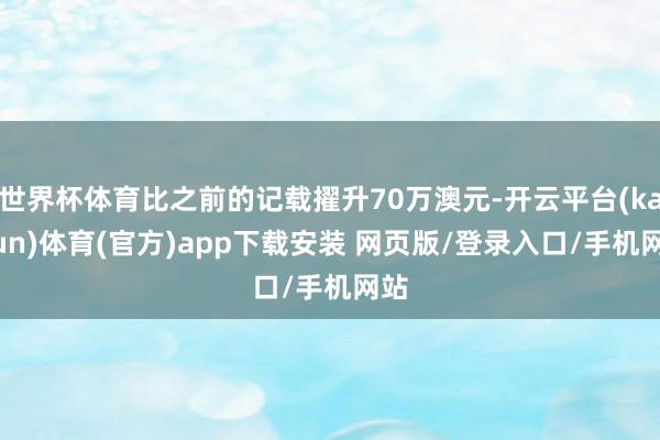 世界杯体育比之前的记载擢升70万澳元-开云平台(kaiyun)体育(官方)app下载安装 网页版/登录入口/手机网站