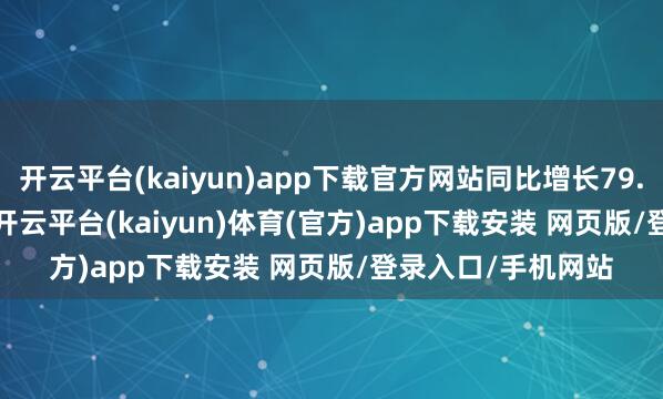 开云平台(kaiyun)app下载官方网站同比增长79.79%—126.19%-开云平台(kaiyun)体育(官方)app下载安装 网页版/登录入口/手机网站