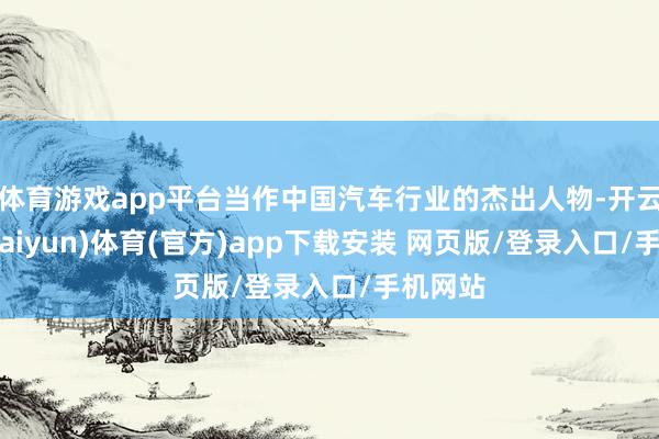 体育游戏app平台当作中国汽车行业的杰出人物-开云平台(kaiyun)体育(官方)app下载安装 网页版/登录入口/手机网站