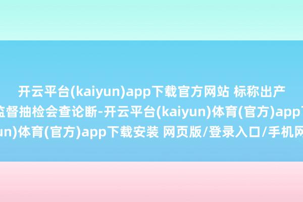 开云平台(kaiyun)app下载官方网站 标称出产者拒收邮政企业递送的监督抽检会查论断-开云平台(kaiyun)体育(官方)app下载安装 网页版/登录入口/手机网站