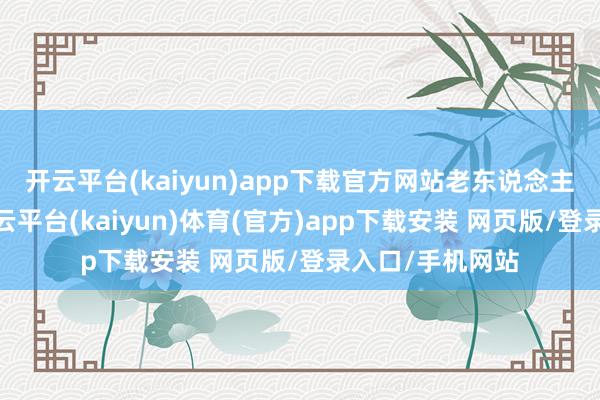 开云平台(kaiyun)app下载官方网站老东说念主猛地抬脱手-开云平台(kaiyun)体育(官方)app下载安装 网页版/登录入口/手机网站