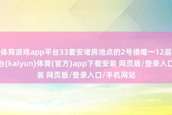 体育游戏app平台33套安堵房地点的2号楼唯一12层高-开云平台(kaiyun)体育(官方)app下载安装 网页版/登录入口/手机网站