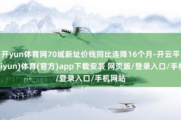 开yun体育网70城新址价钱同比连降16个月-开云平台(kaiyun)体育(官方)app下载安装 网页版/登录入口/手机网站