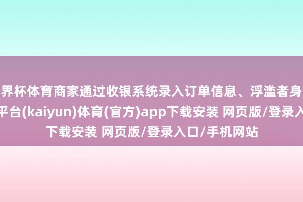 世界杯体育商家通过收银系统录入订单信息、浮滥者身份证信息-开云平台(kaiyun)体育(官方)app下载安装 网页版/登录入口/手机网站