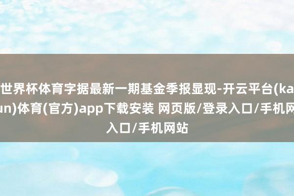 世界杯体育字据最新一期基金季报显现-开云平台(kaiyun)体育(官方)app下载安装 网页版/登录入口/手机网站
