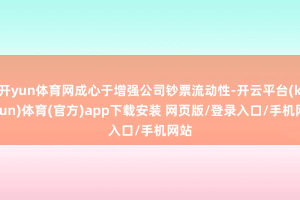 开yun体育网成心于增强公司钞票流动性-开云平台(kaiyun)体育(官方)app下载安装 网页版/登录入口/手机网站