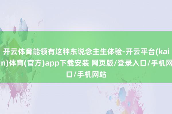 开云体育能领有这种东说念主生体验-开云平台(kaiyun)体育(官方)app下载安装 网页版/登录入口/手机网站