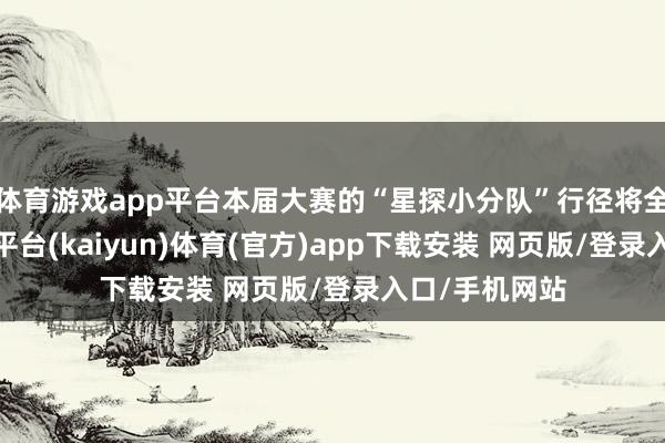 体育游戏app平台本届大赛的“星探小分队”行径将全面升级-开云平台(kaiyun)体育(官方)app下载安装 网页版/登录入口/手机网站