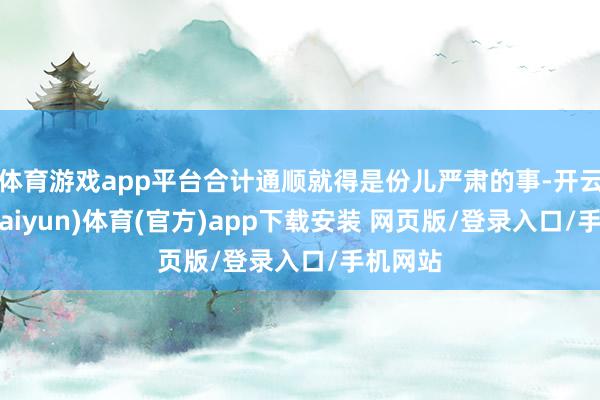 体育游戏app平台合计通顺就得是份儿严肃的事-开云平台(kaiyun)体育(官方)app下载安装 网页版/登录入口/手机网站