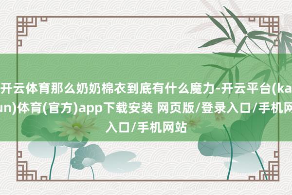 开云体育那么奶奶棉衣到底有什么魔力-开云平台(kaiyun)体育(官方)app下载安装 网页版/登录入口/手机网站