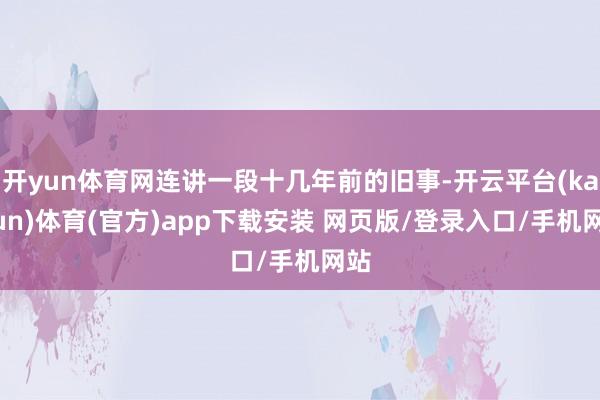 开yun体育网连讲一段十几年前的旧事-开云平台(kaiyun)体育(官方)app下载安装 网页版/登录入口/手机网站