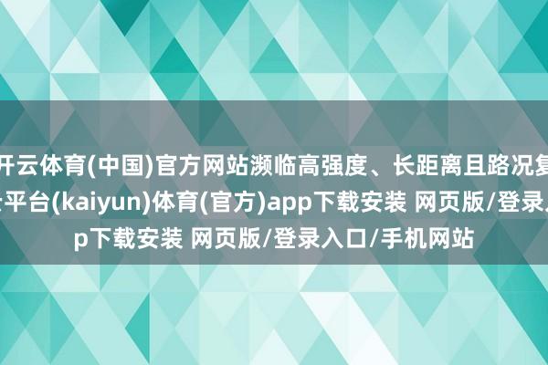 开云体育(中国)官方网站濒临高强度、长距离且路况复杂的赛程-开云平台(kaiyun)体育(官方)app下载安装 网页版/登录入口/手机网站