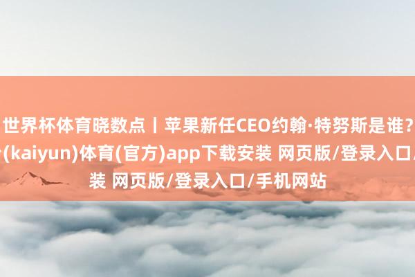 世界杯体育晓数点丨苹果新任CEO约翰·特努斯是谁？-开云平台(kaiyun)体育(官方)app下载安装 网页版/登录入口/手机网站