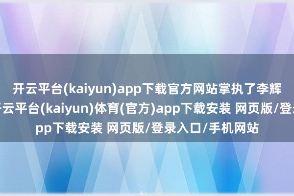 开云平台(kaiyun)app下载官方网站掌执了李辉廷的罪恶事实-开云平台(kaiyun)体育(官方)app下载安装 网页版/登录入口/手机网站